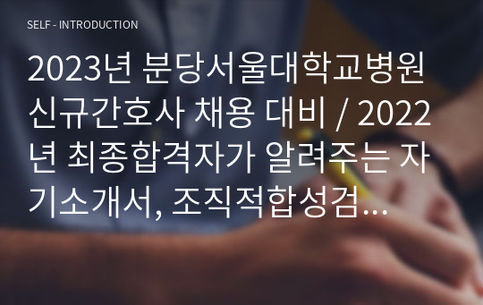 2023년 분당서울대학교병원 신규간호사 채용 대비 / 2022년 최종합격자가 알려주는 자기소개서, 조직적합성검사, 역량검사, 면접 Tip / 하나로 끝내는 채용 준비