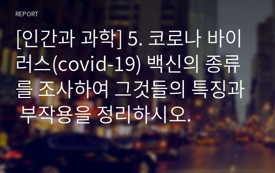 [인간과 과학] 5. 코로나 바이러스(covid-19) 백신의 종류를 조사하여 그것들의 특징과 부작용을 정리하시오.