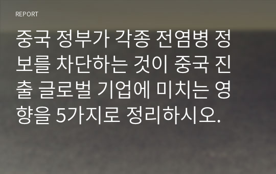 중국 정부가 각종 전염병 정보를 차단하는 것이 중국 진출 글로벌 기업에 미치는 영향을 5가지로 정리하시오.