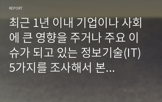 최근 1년 이내 기업이나 사회에 큰 영향을 주거나 주요 이슈가 되고 있는 정보기술(IT) 5가지를 조사해서 본인이 중요도를 기준으로 순위를 정해서 순위를 정한 이유를 설명하고, 각 정보기술이 무엇인지 누구나 이해할 수 있도록 친절하게 내용과 의미를 설명하시오. &lt;주&gt; 정보기술(IT)의 범위는 4주차 수업을 고려하여 광의로 해석합니다.