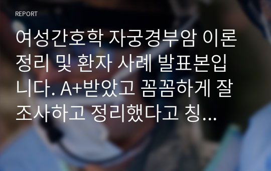 여성간호학 자궁경부암 이론정리 및 환자 사례 발표본입니다. A+받았고 꼼꼼하게 잘 조사하고 정리했다고 칭찬받았습니다.