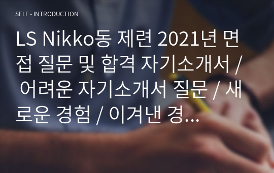 LS Nikko동 제련 2021년 면접 질문 및 합격 자기소개서 / 어려운 자기소개서 질문 / 새로운 경험 / 이겨낸 경험 / 성격 장단점 / LS그룹 / LS전선