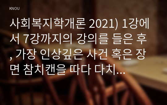 사회복지학개론 2021) 1강에서 7강까지의 강의를 들은 후, 가장 인상깊은 사건 혹은 장면 참치캔을 따다 다치면, 개인과 가족의 책임과 사회나 국가의 책임이라는 두 관점 사회복지의 잔여주의와 제도주의와 어떤 관련성