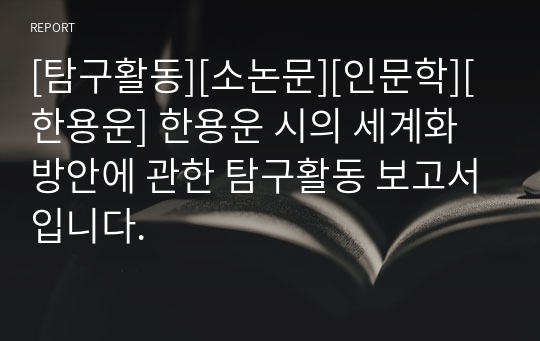 [탐구활동][소논문][인문학][한용운] 한용운 시의 세계화 방안에 관한 탐구활동 보고서입니다.