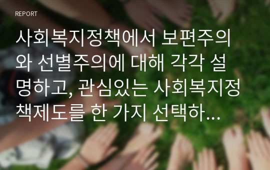 사회복지정책에서 보편주의와 선별주의에 대해 각각 설명하고, 관심있는 사회복지정책제도를 한 가지 선택하여 간략히 소개해주세요. 이 제도에 대해 보편주의자의 관점과 선별주의자의 관점에서 주장할 수 있는 입장을 설명해주세요.