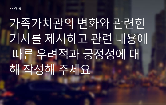 가족가치관의 변화와 관련한 기사를 제시하고 관련 내용에 따른 우려점과 긍정성에 대해 작성해 주세요