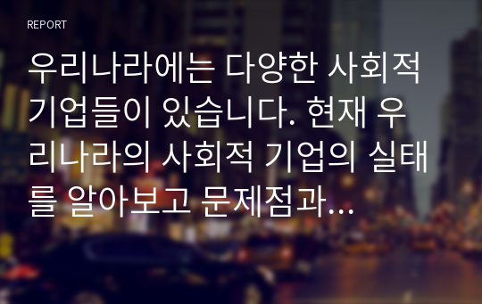 우리나라에는 다양한 사회적 기업들이 있습니다. 현재 우리나라의 사회적 기업의 실태를 알아보고 문제점과 새롭게 시도해 보고 싶은 사회적 기업에 대해 토론해 보시오