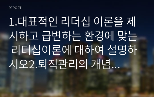 1.대표적인 리더십 이론을 제시하고 급변하는 환경에 맞는 리더십이론에 대하여 설명하시오2.퇴직관리의 개념과 중요성에 대하여 설명하시오 3.코스닥 시장과 코넥스 시장의 대하여 설명하시오