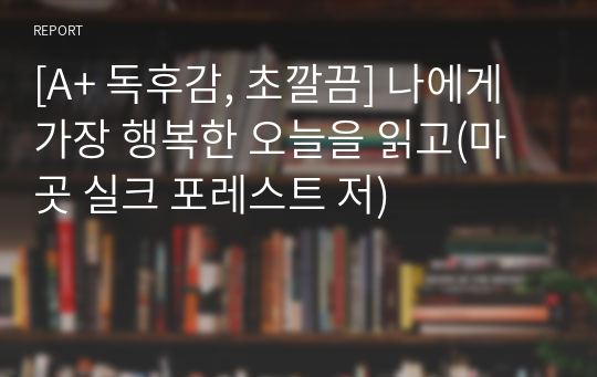 [A+ 독후감, 초깔끔] 나에게 가장 행복한 오늘을 읽고(마곳 실크 포레스트 저)