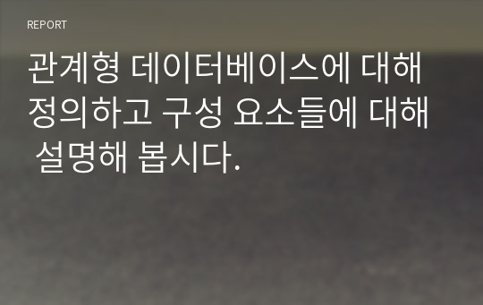 관계형 데이터베이스에 대해 정의하고 구성 요소들에 대해 설명해 봅시다.