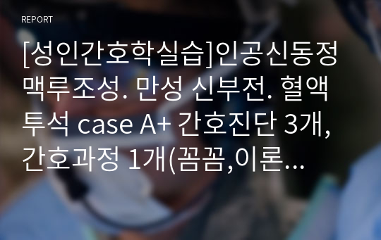 [성인간호학실습]인공신동정맥루조성. 만성 신부전. 혈액투석 case A+ 간호진단 3개, 간호과정 1개(꼼꼼,이론적근거,참고자료까지)