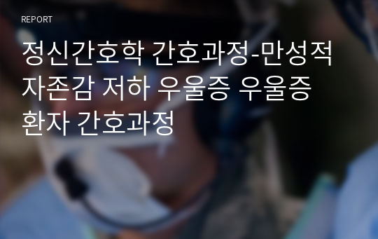 정신간호학 간호과정-만성적 자존감 저하 우울증 우울증 환자 간호과정