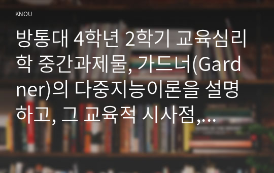 방통대 4학년 2학기 교육심리학 중간과제물, 가드너(Gardner)의 다중지능이론을 설명하고, 그 교육적 시사점, 매슬로우(Maslow)의 동기위계설에 대해 설명하고, 그 교육적 시사점