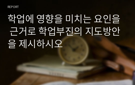 학업에 영향을 미치는 요인을 근거로 학업부진의 지도방안을 제시하시오