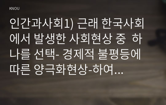 인간과사회1) 근래 한국사회에서 발생한 사회현상 중  하나를 선택- 경제적 불평등에 따른 양극화현상-하여 묘사하고 이 현상이 발생하게 된 사회구조적 요인을 밝히고 서술하시오0k