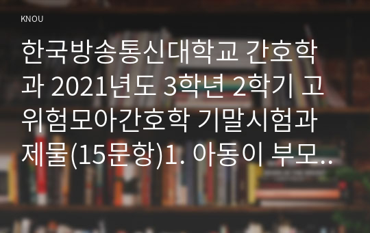 한국방송통신대학교 간호학과 2021년도 3학년 2학기 고위험모아간호학 기말시험과제물(15문항)1. 아동이 부모와 헤어져야 하는 분리불안의 세 단계에 대해 간단히 설명하시오. 2. 중환아실 간호사는 환아의 표준유지량을 잘 계산하여 환아에게 주입될 표준수액량에서 벗어나는 일  이 없도록 해야 한다. 체중이 13kg인 아동에게 일반적으로 요구되는 24시간 동안의