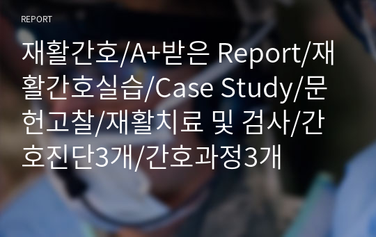 재활간호/A+받은 Report/재활간호실습/Case Study/문헌고찰/재활치료 및 검사/간호진단3개/간호과정3개