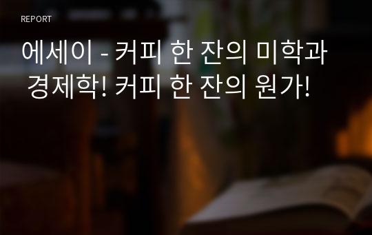 에세이 - 커피 한 잔의 미학과 경제학! 커피 한 잔의 원가!