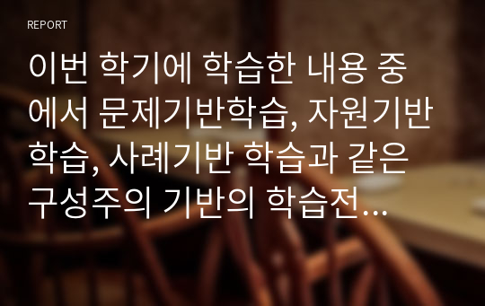 이번 학기에 학습한 내용 중에서 문제기반학습, 자원기반학습, 사례기반 학습과 같은 구성주의 기반의 학습전략의 특성을 비교분석하고