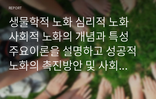 생물학적 노화 심리적 노화 사회적 노화의 개념과 특성 주요이론을 설명하고 성공적 노화의 촉진방안 및 사회복지적 개입방안을 서술하시오