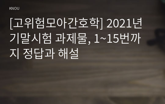 [고위험모아간호학] 2021년 기말시험 과제물, 1~15번까지 정답과 해설