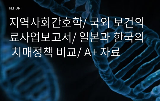 지역사회간호학/ 국외 보건의료사업보고서/ 일본과 한국의 치매정책 비교/ A+ 자료