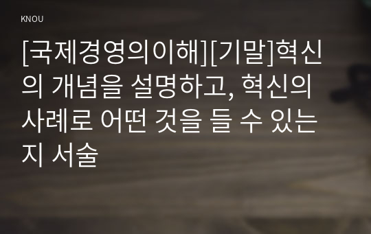 [국제경영의이해][기말]혁신의 개념을 설명하고, 혁신의 사례로 어떤 것을 들 수 있는지 서술