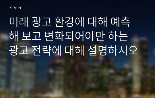 미래 광고 환경에 대해 예측해 보고 변화되어야만 하는 광고 전략에 대해 설명하시오