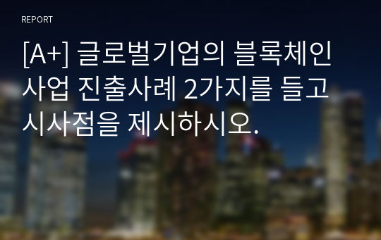 [A+] 글로벌기업의 블록체인사업 진출사례 2가지를 들고 시사점을 제시하시오.