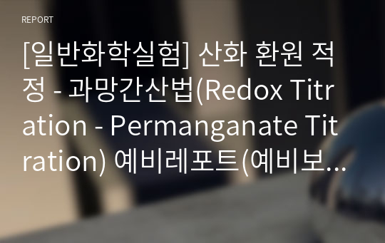 [일반화학실험] 산화 환원 적정 - 과망간산법(Redox Titration - Permanganate Titration) 예비레포트(예비보고서) - A+ 완전보장!!!