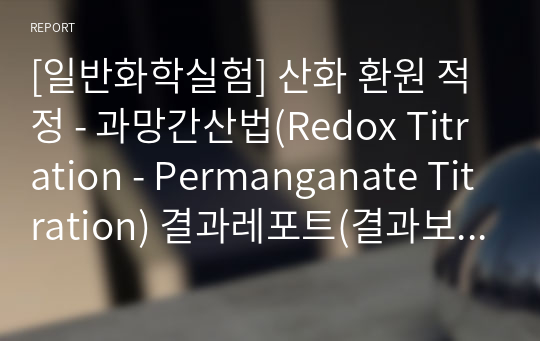 [일반화학실험] 산화 환원 적정 - 과망간산법(Redox Titration - Permanganate Titration) 결과레포트(결과보고서) - A+ 완전보장!!!