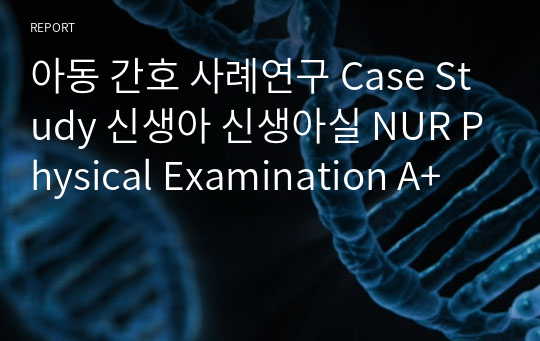 아동 간호 사례연구 Case Study 신생아 신생아실 NUR Physical Examination A+