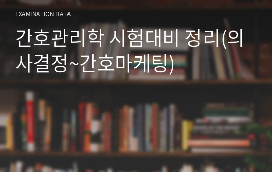 간호관리학 시험대비 정리(의사결정~간호마케팅)