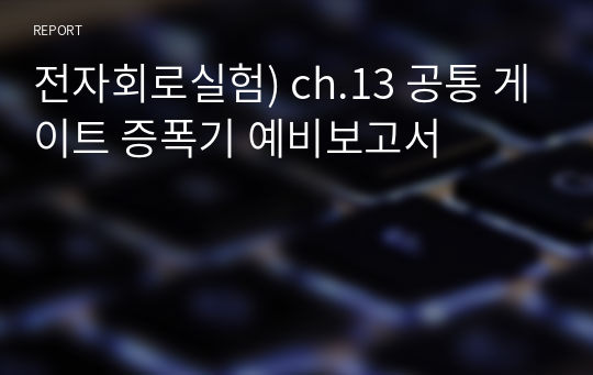 전자회로실험) ch.13 공통 게이트 증폭기 예비보고서