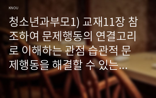 청소년과부모1) 교재11장 참조하여 문제행동의 연결고리로 이해하는 관점 습관적 문제행동을 해결할 수 있는 나만의 방법을 제시하시오0K