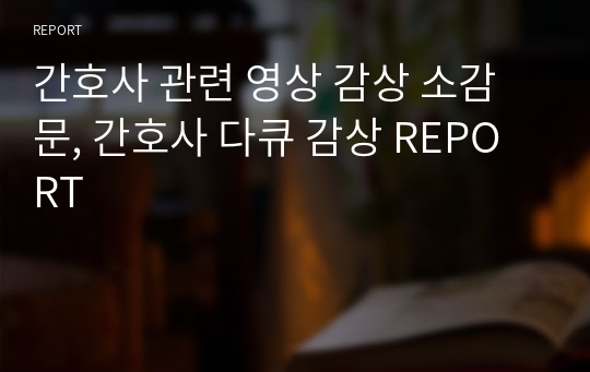 간호사 관련 영상 감상 소감문, 간호사 다큐 감상 REPORT