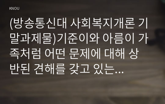 (방송통신대 사회복지개론 기말과제물)기준이와 아름이 가족처럼 어떤 문제에 대해 상반된 견해를 갖고 있는 쟁점을 두 개 선택하시오. 코로나19 이후 한국사회에 나타날 예상되는 문제를 제시하시오.