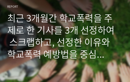 최근 3개월간 학교폭력을 주제로 한 기사를 3개 선정하여 스크랩하고, 선정한 이유와 학교폭력 예방법을 중심으로 각각 서술하시오.