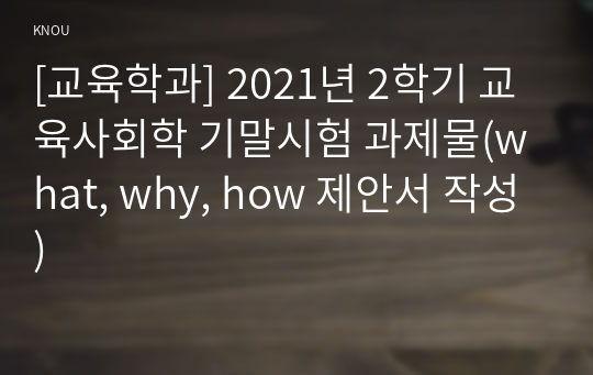 [교육학과] 2021년 2학기 교육사회학 기말시험 과제물(what, why, how 제안서 작성)