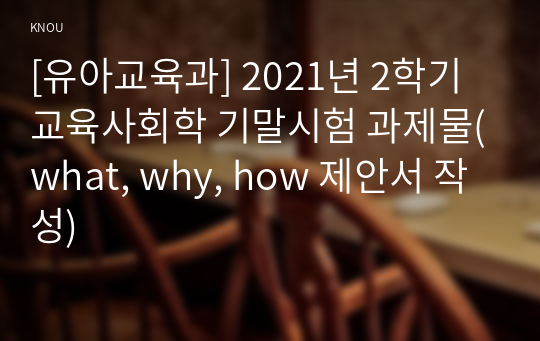 [유아교육과] 2021년 2학기 교육사회학 기말시험 과제물(what, why, how 제안서 작성)