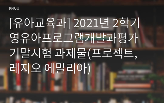 [유아교육과] 2021년 2학기 영유아프로그램개발과평가 기말시험 과제물(프로젝트, 레지오 에밀리아)