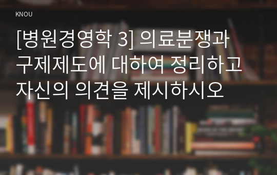 [병원경영학 3] 의료분쟁과 구제제도에 대하여 정리하고 자신의 의견을 제시하시오