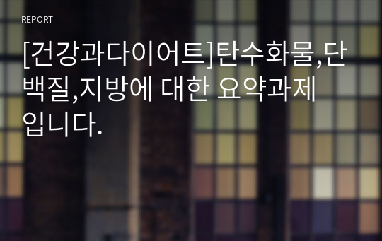 [건강과다이어트]탄수화물,단백질,지방에 대한 요약과제 입니다.