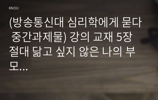 (방송통신대 심리학에게 묻다 중간과제물) 강의 교재 5장 절대 닮고 싶지 않은 나의 부모...