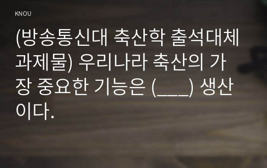 (방송통신대 축산학 출석대체과제물) 우리나라 축산의 가장 중요한 기능은 (___) 생산이다.