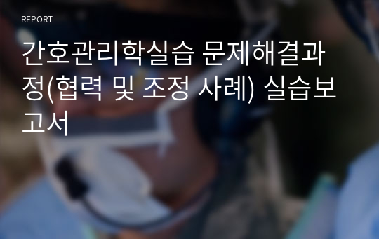 간호관리학실습 문제해결과정(협력 및 조정 사례) 실습보고서