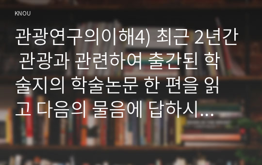 관광연구의이해4) 최근 2년간 관광과 관련하여 출간된 학술지의 학술논문 한 편을 읽고 다음의 물음에 답하시오0k