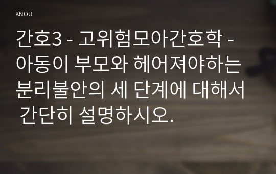 간호3 - 고위험모아간호학 - 아동이 부모와 헤어져야하는 분리불안의 세 단계에 대해서 간단히 설명하시오.