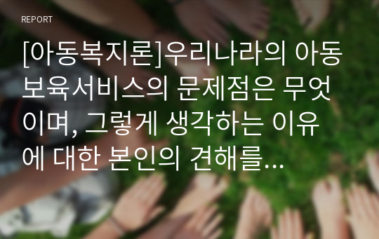 [아동복지론]우리나라의 아동보육서비스의 문제점은 무엇이며, 그렇게 생각하는 이유에 대한 본인의 견해를 밝히고, 해당 아동보육서비스의 과제는 무엇일지 구체적으로 설명하시오.