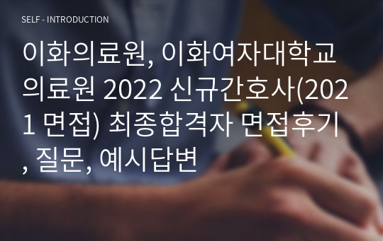 이화의료원, 이화여자대학교의료원 2022 신규간호사(2021 면접) 최종합격자 면접후기, 질문, 예시답변